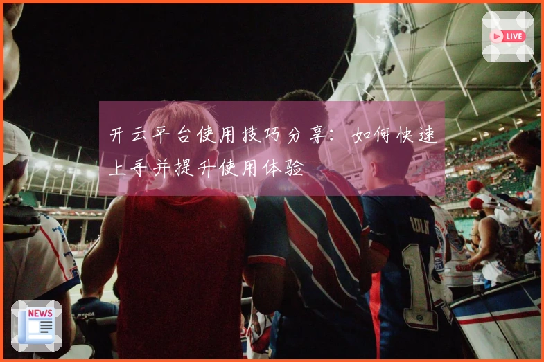 开云平台使用技巧分享：如何快速上手并提升使用体验