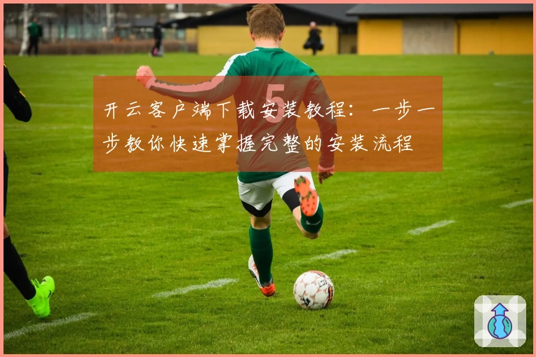 开云客户端下载安装教程：一步一步教你快速掌握完整的安装流程
