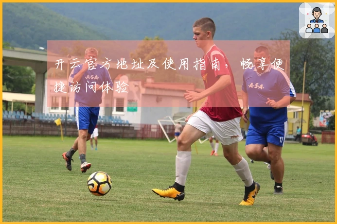 开云官方地址及使用指南，畅享便捷访问体验