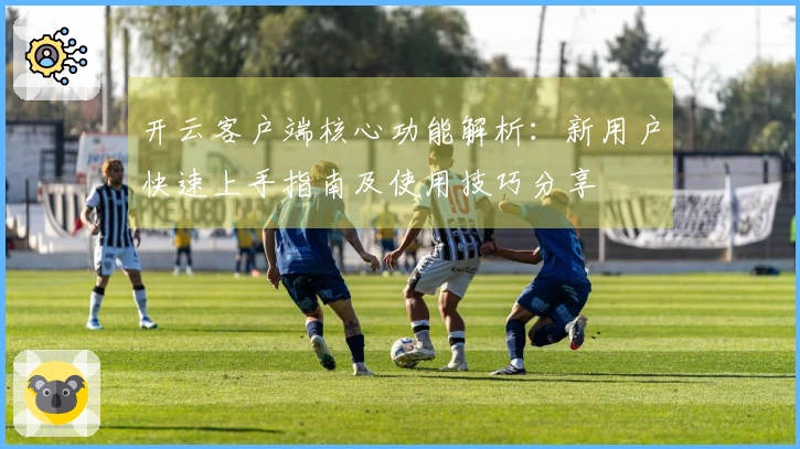 开云客户端核心功能解析：新用户快速上手指南及使用技巧分享