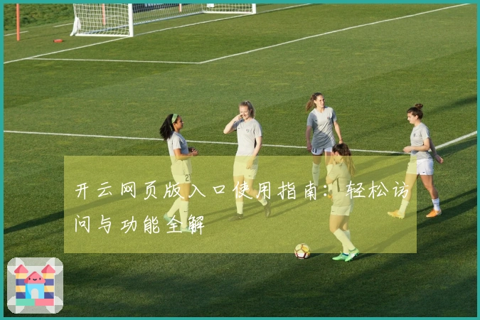 开云网页版入口使用指南：轻松访问与功能全解