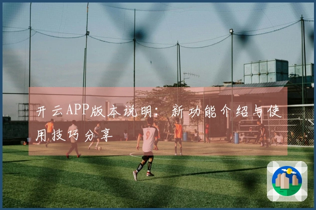 开云APP版本说明：新功能介绍与使用技巧分享