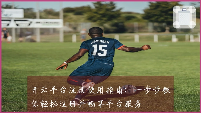 开云平台注册使用指南：一步步教你轻松注册并畅享平台服务