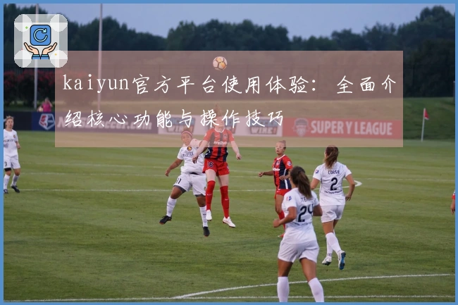 kaiyun官方平台使用体验:全面介绍核心功能与操作技巧