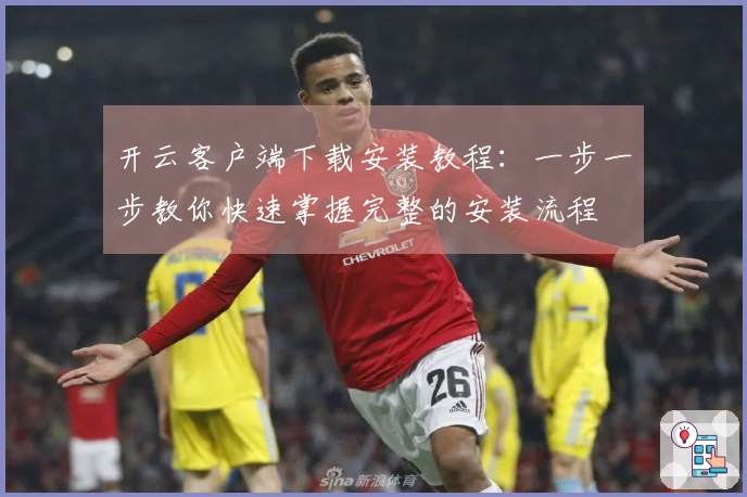 开云客户端下载安装教程：一步一步教你快速掌握完整的安装流程