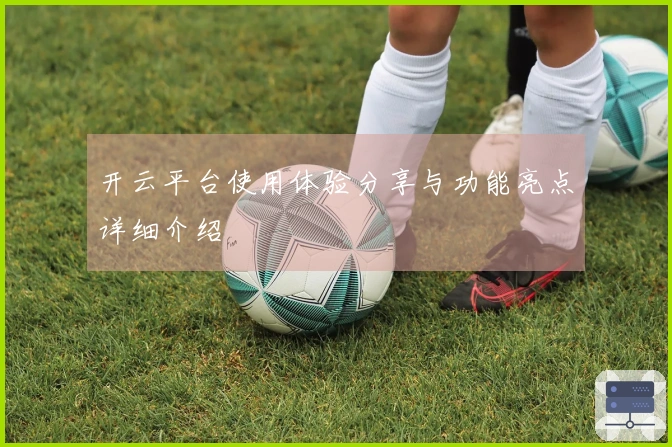 开云平台使用体验分享与功能亮点详细介绍