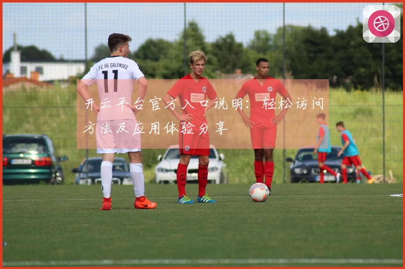 开云平台官方入口说明：轻松访问方法及应用体验分享