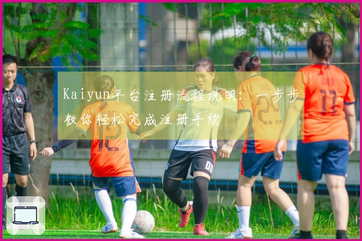 Kaiyun平台注册流程说明：一步步教你轻松完成注册手续