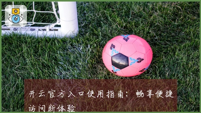 开云官方入口使用指南：畅享便捷访问新体验