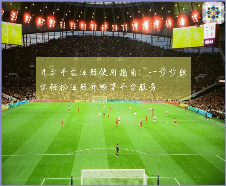 开云平台注册使用指南：一步步教你轻松注册并畅享平台服务