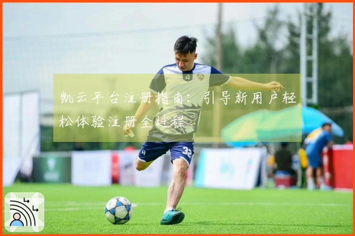 凯云平台注册指南:引导新用户轻松体验注册全过程