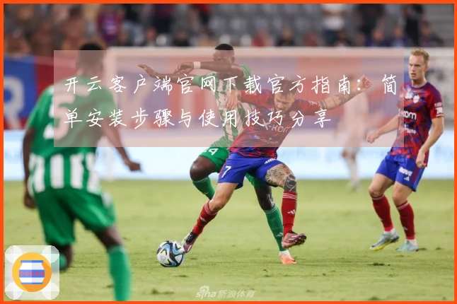 开云客户端官网下载官方指南：简单安装步骤与使用技巧分享