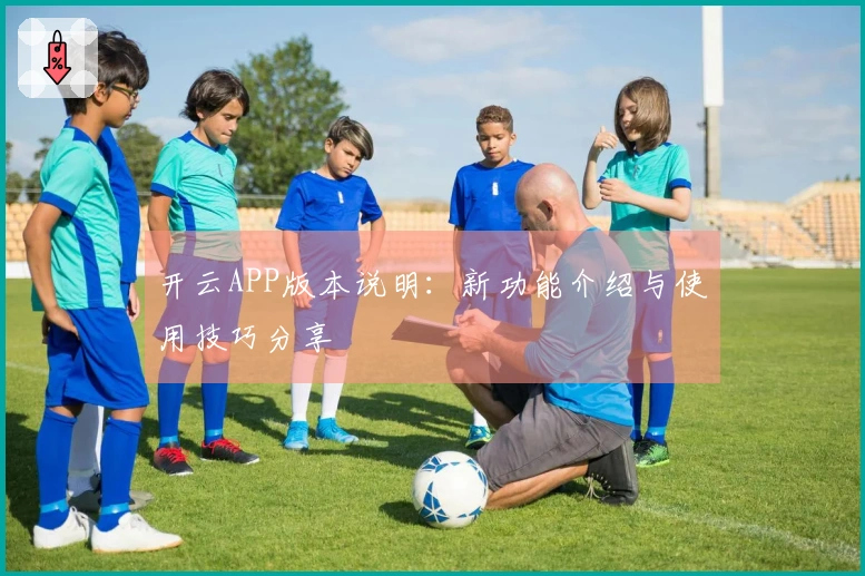 开云APP版本说明：新功能介绍与使用技巧分享