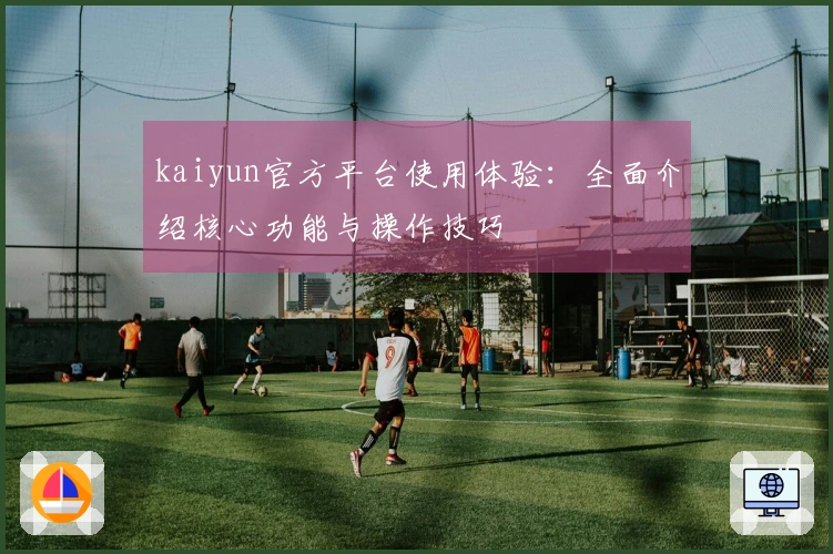 kaiyun官方平台使用体验：全面介绍核心功能与操作技巧