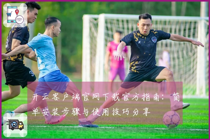 开云客户端官网下载官方指南:简单安装步骤与使用技巧分享