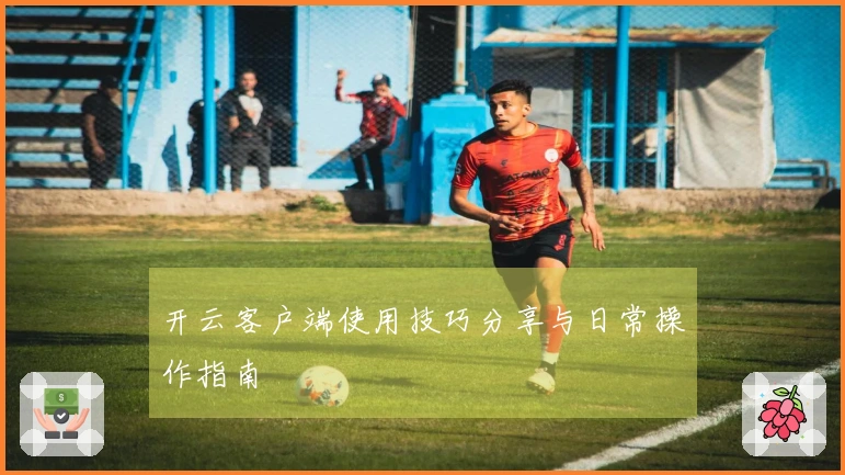 开云客户端使用技巧分享与日常操作指南