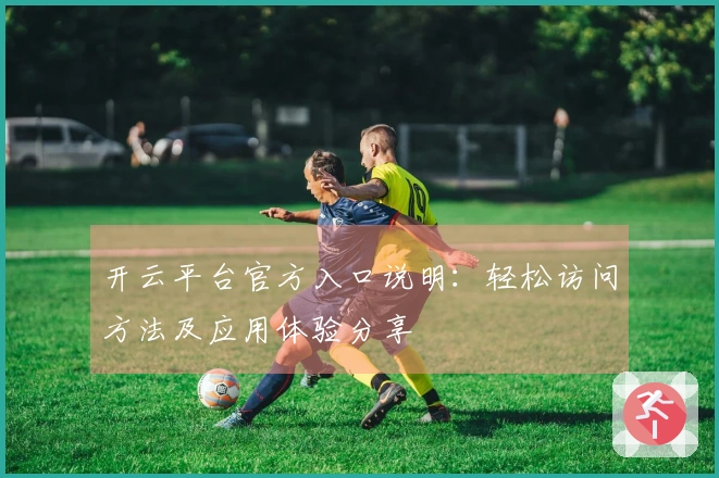 开云平台官方入口说明：轻松访问方法及应用体验分享